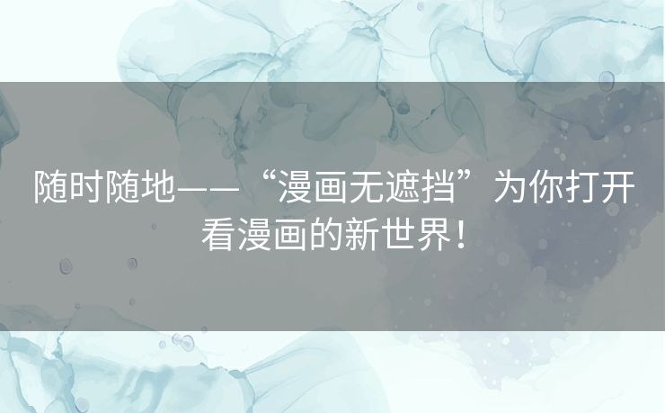 随时随地——“漫画无遮挡”为你打开看漫画的新世界! 随时随地——“漫画无遮挡”为你打开看漫画的新世界!