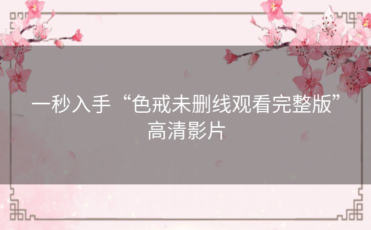 一秒入手“色戒未删线观看完整版”高清影片