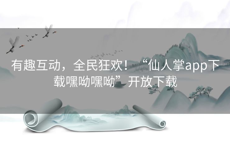 有趣互动，全民狂欢！“仙人掌app下载嘿呦嘿呦”开放下载