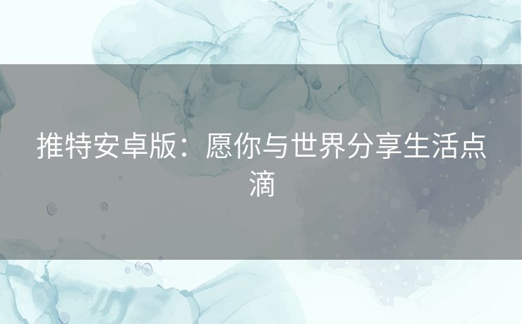 推特安卓版:愿你与世界分享生活点滴 推特安卓版:愿你与世界分享生活点滴