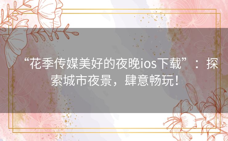 “花季传媒美好的夜晚ios下载”：探索城市夜景，肆意畅玩！