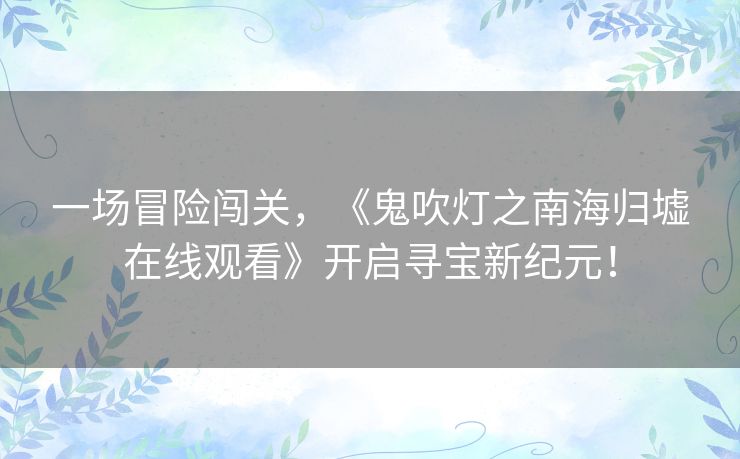 一场冒险闯关,《鬼吹灯之南海归墟在线观看》开启寻宝新纪元! 一场冒险闯关,《鬼吹灯之南海归墟在线观看》开启寻宝新纪元!