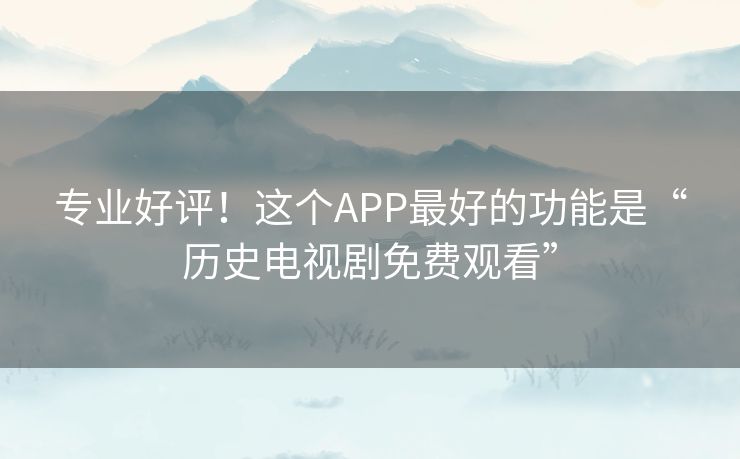 专业好评!这个APP最好的功能是“历史电视剧免费观看” 专业好评!这个APP最好的功能是“历史电视剧免费观看”