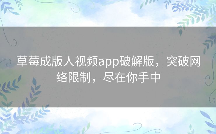 草莓成版人视频app破解版,突破网络限制,尽在你手中 草莓成版人视频app破解版,突破网络限制,尽在你手中