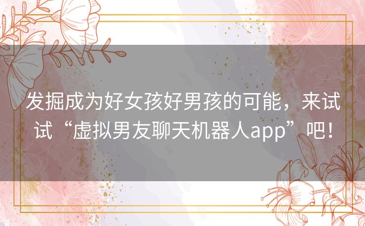 发掘成为好女孩好男孩的可能，来试试“虚拟男友聊天机器人app”吧！