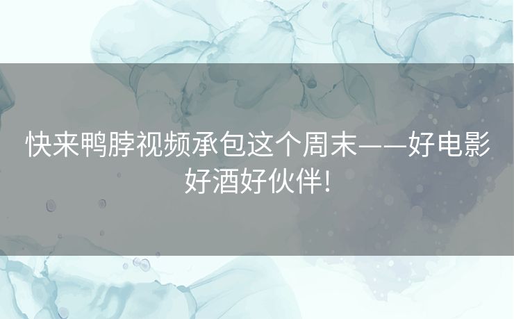 快来鸭脖视频承包这个周末——好电影好酒好伙伴! 快来鸭脖视频承包这个周末——好电影好酒好伙伴!
