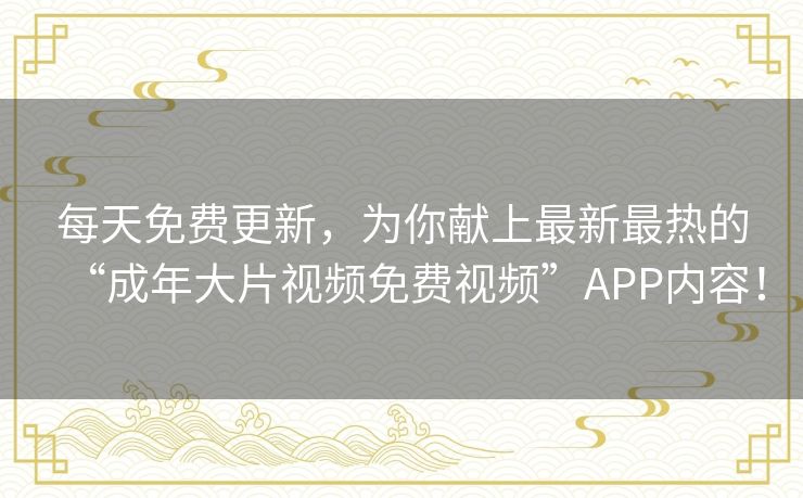 每天免费更新,为你献上最新最热的“成年大片视频免费视频”APP内容! 每天免费更新,为你献上最新最热的“成年大片视频免费视频”APP内容!