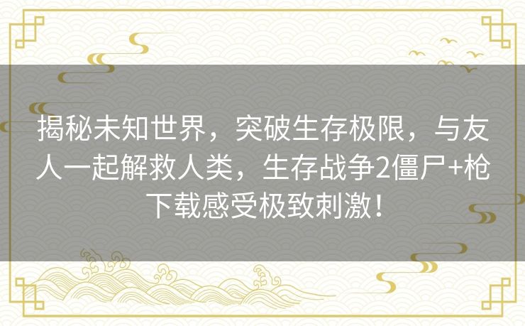 揭秘未知世界,突破生存极限,与友人一起解救人类,生存战争2僵尸+枪下载感受极致刺激! 揭秘未知世界,突破生存极限,与友人一起解救人类,生存战争2僵尸+枪下载感受极致刺激!