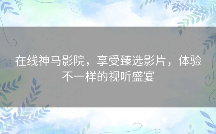 在线神马影院,享受臻选影片,体验不一样的视听盛宴 在线神马影院,享受臻选影片,体验不一样的视听盛宴