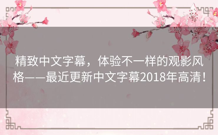 精致中文字幕,体验不一样的观影风格——最近更新中文字幕2018年高清! 精致中文字幕,体验不一样的观影风格——最近更新中文字幕2018年高清!