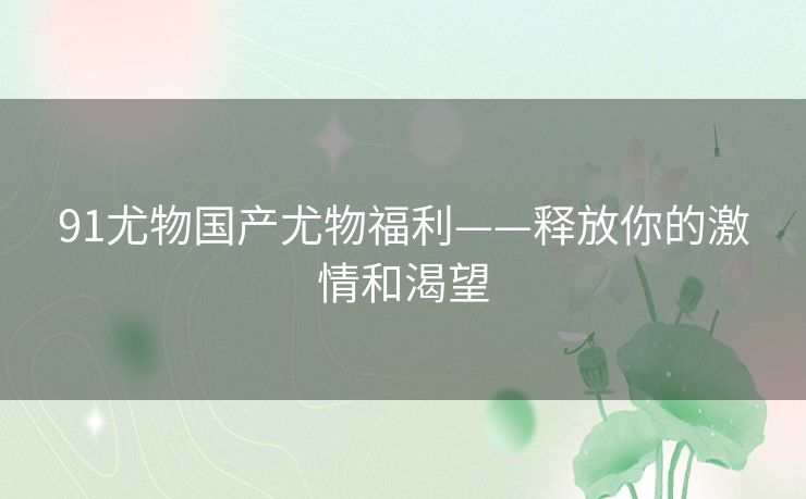 91尤物国产尤物福利——释放你的激情和渴望