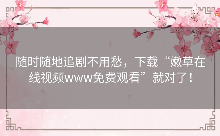 随时随地追剧不用愁,下载“嫩草在线视频www免费观看”就对了! 随时随地追剧不用愁,下载“嫩草在线视频www免费观看”就对了!