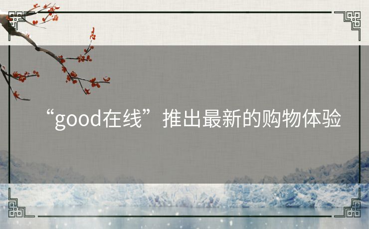 “good在线”推出最新的购物体验 “good在线”推出最新的购物体验