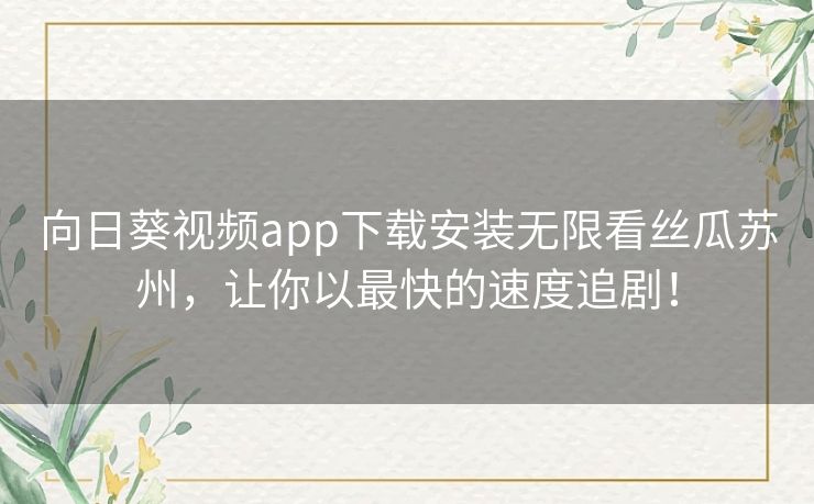 向日葵视频app下载安装无限看丝瓜苏州,让你以最快的速度追剧! 向日葵视频app下载安装无限看丝瓜苏州,让你以最快的速度追剧!