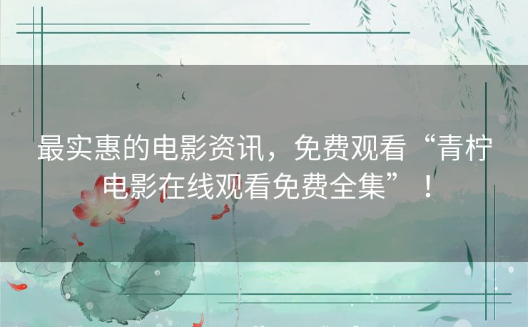 最实惠的电影资讯，免费观看“青柠电影在线观看免费全集” ！