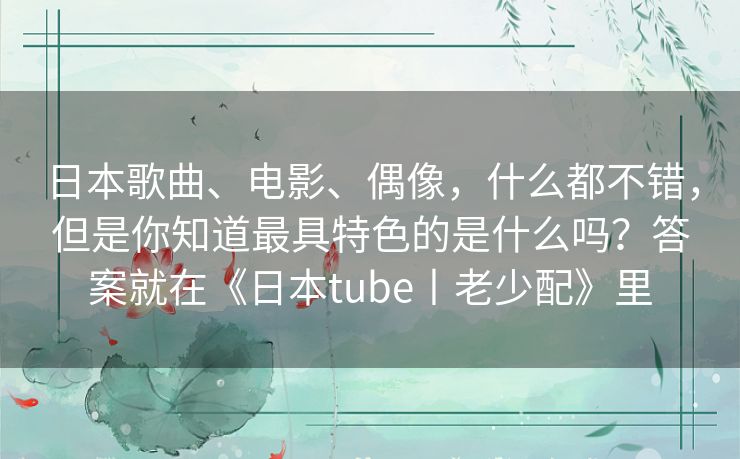 日本歌曲、电影、偶像，什么都不错，但是你知道最具特色的是什么吗？答案就在《日本tube丨老少配》里