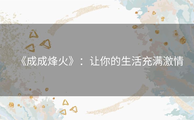 《成成烽火》:让你的生活充满激情 《成成烽火》:让你的生活充满激情