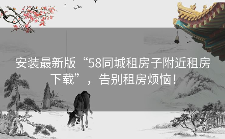 安装最新版“58同城租房子附近租房下载”,告别租房烦恼! 安装最新版“58同城租房子附近租房下载”,告别租房烦恼!