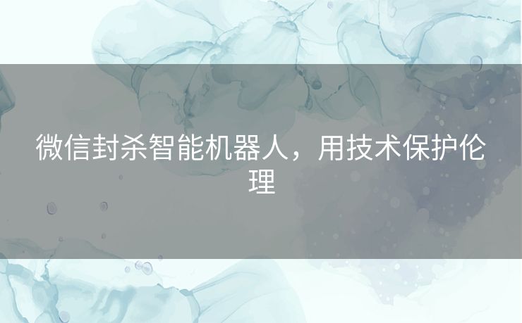 微信封杀智能机器人，用技术保护伦理