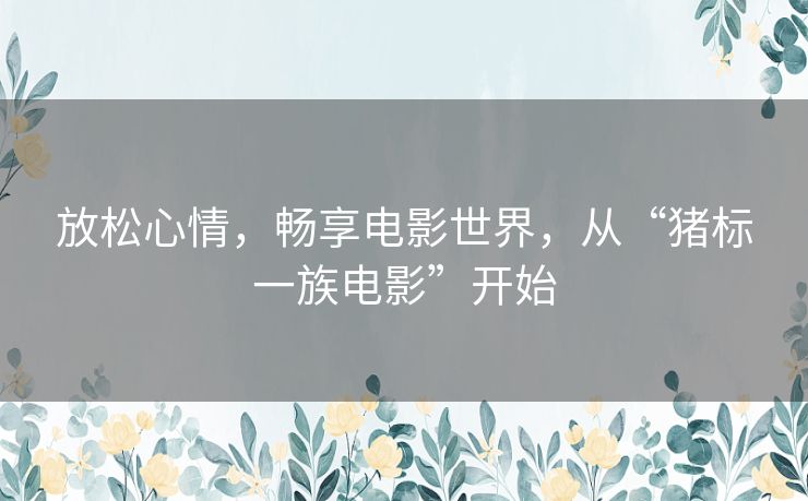 放松心情，畅享电影世界，从“猪标一族电影”开始