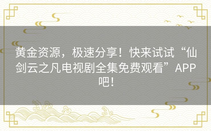 黄金资源，极速分享！快来试试“仙剑云之凡电视剧全集免费观看”APP吧！