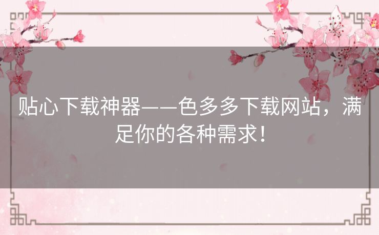 贴心下载神器——色多多下载网站,满足你的各种需求! 贴心下载神器——色多多下载网站,满足你的各种需求!