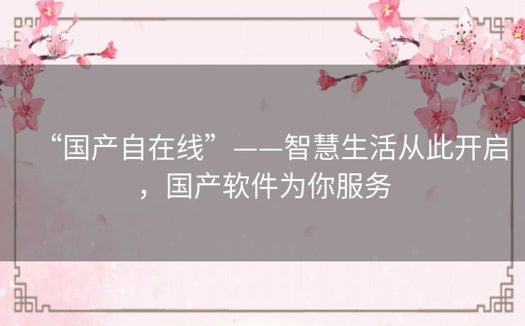 “国产自在线”——智慧生活从此开启,国产软件为你服务 “国产自在线”——智慧生活从此开启,国产软件为你服务