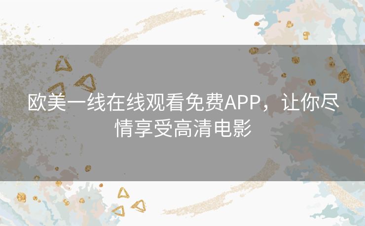 欧美一线在线观看免费APP，让你尽情享受高清电影