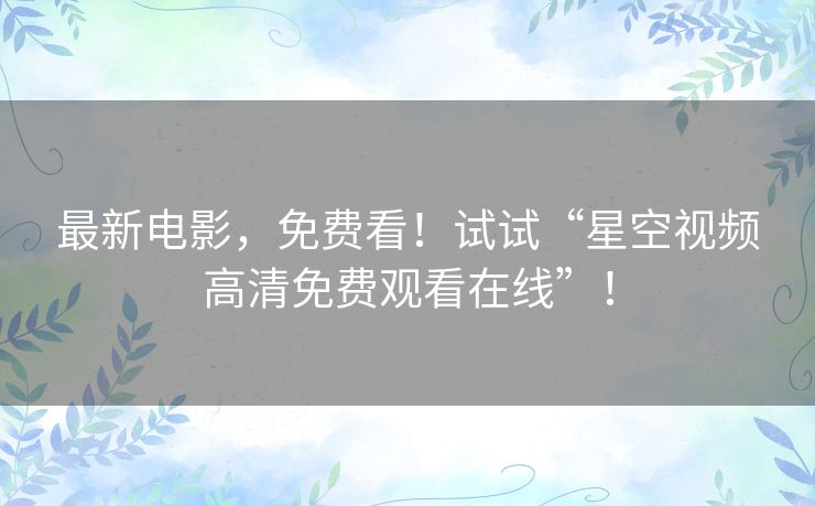 最新电影,免费看!试试“星空视频高清免费观看在线”! 最新电影,免费看!试试“星空视频高清免费观看在线”!