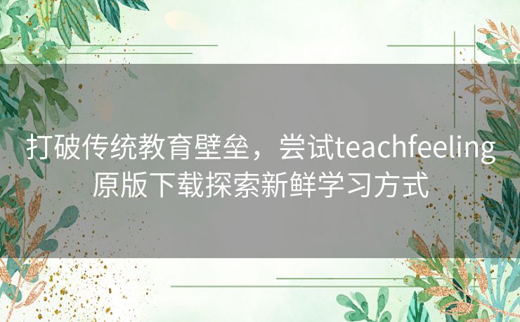 打破传统教育壁垒，尝试teachfeeling原版下载探索新鲜学习方式