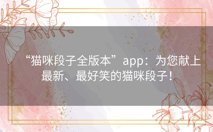 “猫咪段子全版本”app:为您献上最新、最好笑的猫咪段子! “猫咪段子全版本”app:为您献上最新、最好笑的猫咪段子!