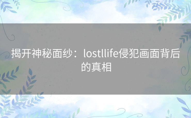 揭开神秘面纱:lostllife侵犯画面背后的真相 揭开神秘面纱:lostllife侵犯画面背后的真相