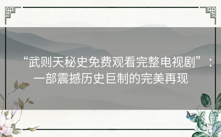 “武则天秘史免费观看完整电视剧”:一部震撼历史巨制的完美再现 “武则天秘史免费观看完整电视剧”:一部震撼历史巨制的完美再现