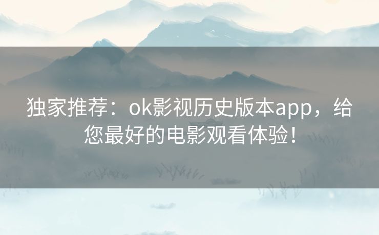独家推荐:ok影视历史版本app,给您最好的电影观看体验! 独家推荐:ok影视历史版本app,给您最好的电影观看体验!