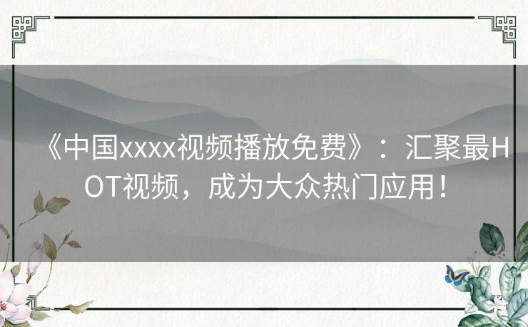 《中国xxxx视频播放免费》：汇聚最HOT视频，成为大众热门应用！