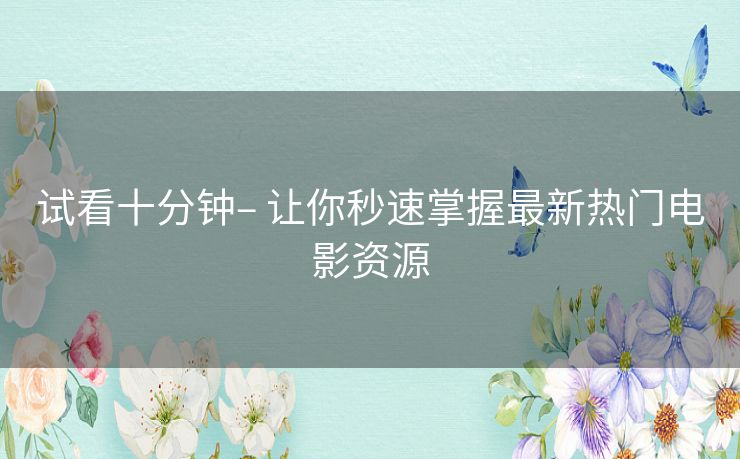 试看十分钟– 让你秒速掌握最新热门电影资源 试看十分钟– 让你秒速掌握最新热门电影资源