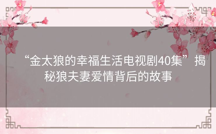 “金太狼的幸福生活电视剧40集”揭秘狼夫妻爱情背后的故事