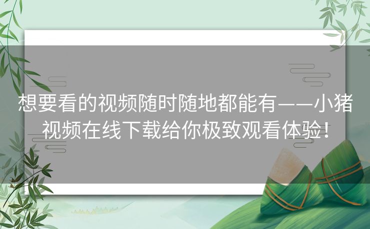 想要看的视频随时随地都能有——小猪视频在线下载给你极致观看体验! 想要看的视频随时随地都能有——小猪视频在线下载给你极致观看体验!