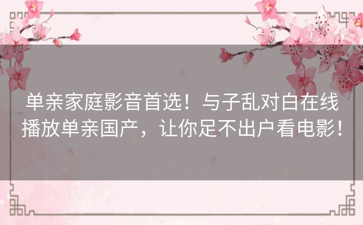 单亲家庭影音首选！与子乱对白在线播放单亲国产，让你足不出户看电影！