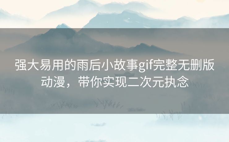 强大易用的雨后小故事gif完整无删版动漫,带你实现二次元执念 强大易用的雨后小故事gif完整无删版动漫,带你实现二次元执念