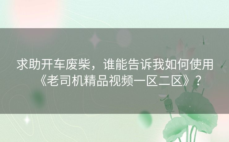求助开车废柴，谁能告诉我如何使用《老司机精品视频一区二区》？