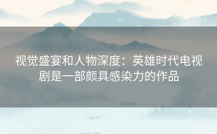 视觉盛宴和人物深度:英雄时代电视剧是一部颇具感染力的作品 视觉盛宴和人物深度:英雄时代电视剧是一部颇具感染力的作品