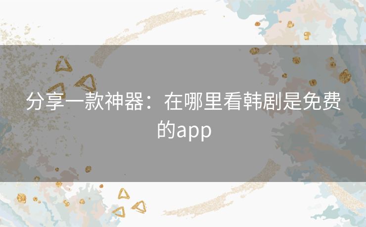 分享一款神器:在哪里看韩剧是免费的app 分享一款神器:在哪里看韩剧是免费的app