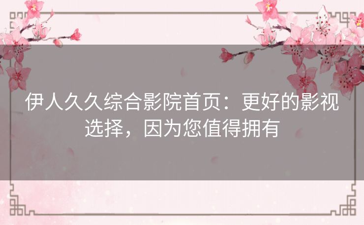 伊人久久综合影院首页：更好的影视选择，因为您值得拥有