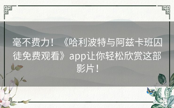 毫不费力！《哈利波特与阿兹卡班囚徒免费观看》app让你轻松欣赏这部影片！