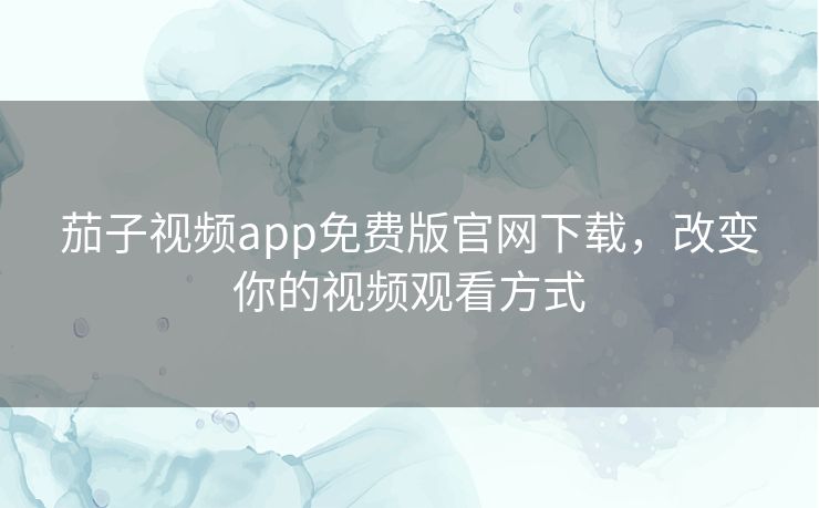 茄子视频app免费版官网下载，改变你的视频观看方式