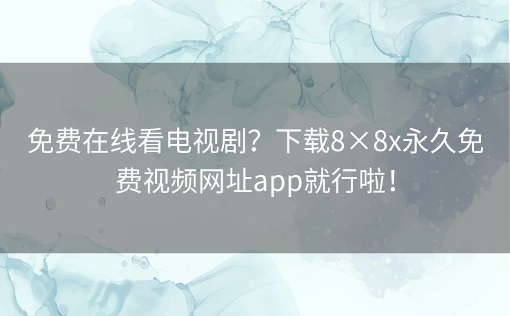 免费在线看电视剧？下载8×8x永久免费视频网址app就行啦！
