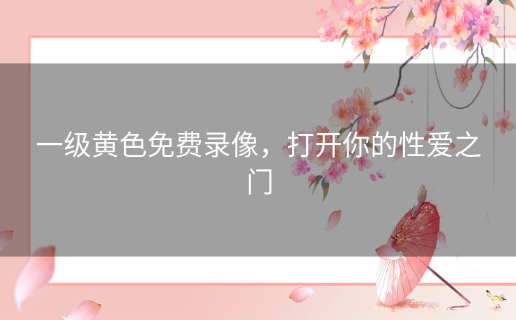 一级黄色免费录像,打开你的性爱之门 一级黄色免费录像,打开你的性爱之门