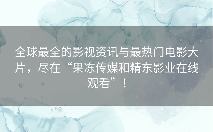 全球最全的影视资讯与最热门电影大片,尽在“果冻传媒和精东影业在线观看”! 全球最全的影视资讯与最热门电影大片,尽在“果冻传媒和精东影业在线观看”!