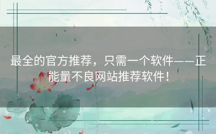 最全的官方推荐，只需一个软件——正能量不良网站推荐软件！